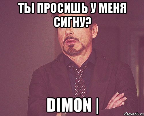 Ты просишь у меня сигну? DIm0n |, Мем твое выражение лица