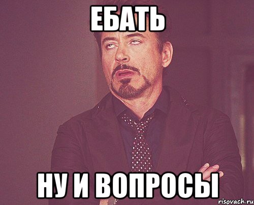 Ебать Ну и вопросы, Мем твое выражение лица