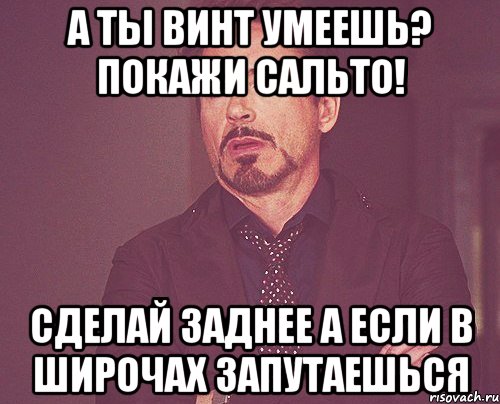 А ты винт умеешь? Покажи сальто! Сделай заднее А если в широчах запутаешься, Мем твое выражение лица