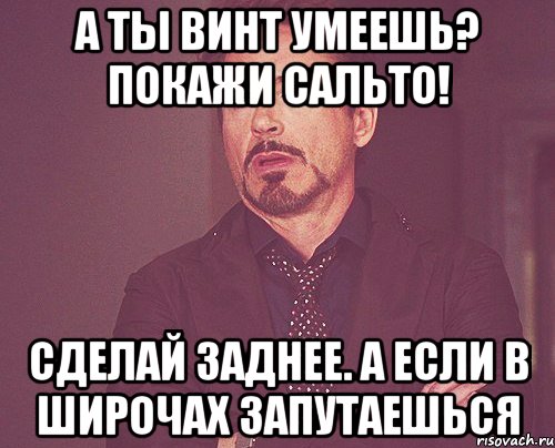 А ты винт умеешь? Покажи сальто! Сделай заднее. А если в широчах запутаешься, Мем твое выражение лица