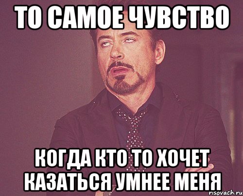 то самое чувство когда кто то хочет казаться умнее меня, Мем твое выражение лица