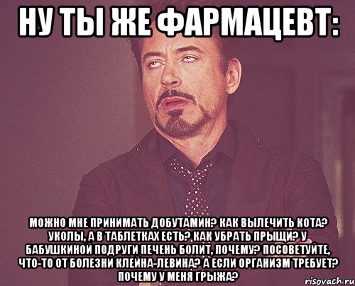 Ну ты же фармацевт: Можно мне принимать добутамин? Как вылечить кота? Уколы, а в таблетках есть? Как убрать прыщи? У бабушкиной подруги печень болит, почему? Посоветуйте, что-то от болезни Клейна-Левина? А если организм требует? Почему у меня грыжа?, Мем твое выражение лица