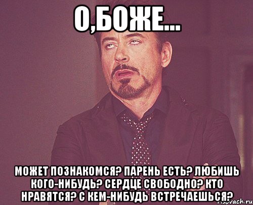 О,Боже... Может познакомся? Парень есть? Любишь кого-нибудь? Сердце свободно? Кто нравятся? С кем-нибудь встречаешься?, Мем твое выражение лица