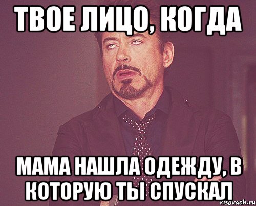 ТВОЕ ЛИЦО, КОГДА МАМА НАШЛА ОДЕЖДУ, В КОТОРУЮ ТЫ СПУСКАЛ, Мем твое выражение лица