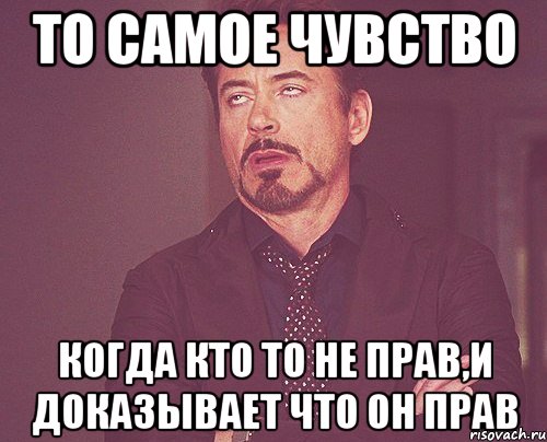 то самое чувство когда кто то не прав,и доказывает что он прав