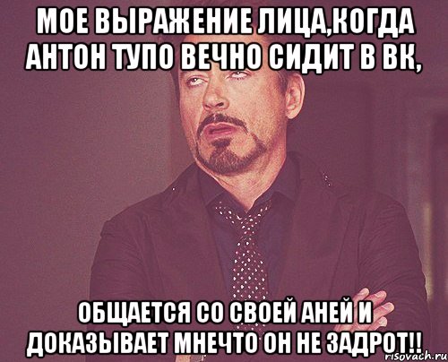 Мое выражение лица,когда Антон тупо вечно сидит в вк, общается со своей Аней и доказывает мнечто он не задрот!!, Мем твое выражение лица