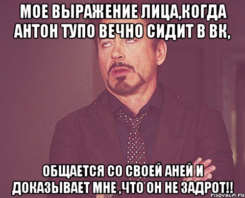 Мое выражение лица,когда Антон тупо вечно сидит в вк, общается со своей Аней и доказывает мне ,что он не задрот!!, Мем твое выражение лица