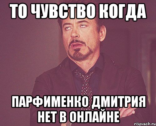 То чувство когда Парфименко Дмитрия нет в онлайне, Мем твое выражение лица