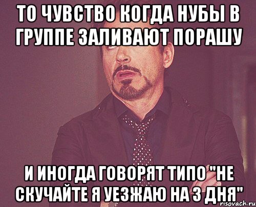 то чувство когда нубы в группе заливают порашу и иногда говорят типо "не скучайте я уезжаю на 3 дня", Мем твое выражение лица