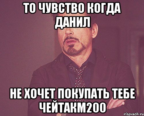 То чувство когда Данил Не хочет покупать тебе ЧейтакМ200, Мем твое выражение лица