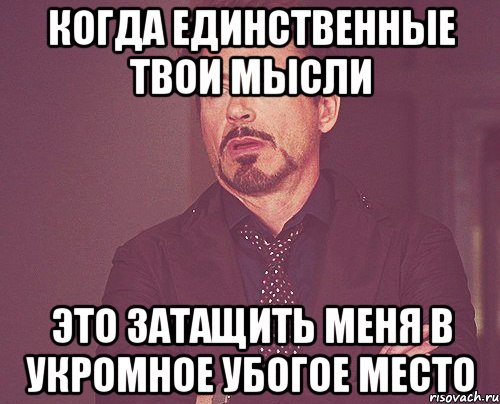 когда единственные твои мысли это затащить меня в укромное убогое место, Мем твое выражение лица