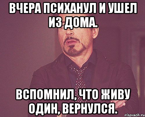 Вчера психанул и ушел из дома. Вспомнил, что живу один, вернулся., Мем твое выражение лица