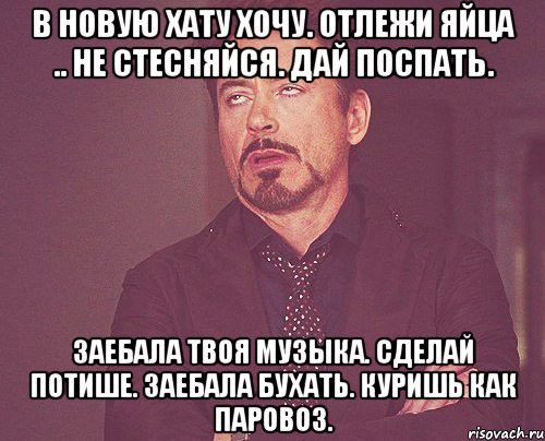 В новую хату хочу. отлежи яйца .. Не стесняйся. Дай поспать. Заебала твоя музыка. Сделай потише. Заебала бухать. Куришь как паровоз., Мем твое выражение лица