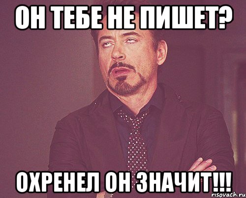 он тебе не пишет? охренел он значит!!!, Мем твое выражение лица