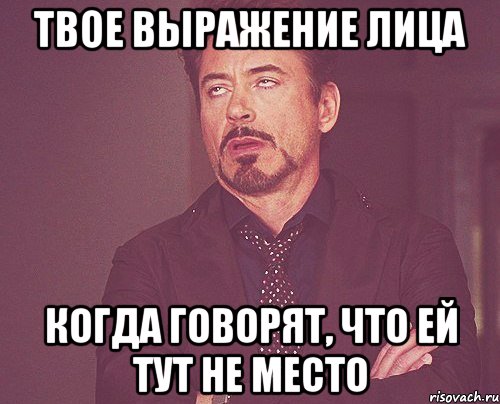 твое выражение лица когда говорят, что ей тут не место, Мем твое выражение лица