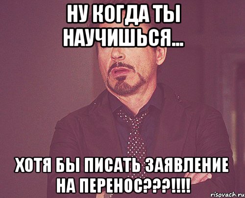 НУ КОГДА ТЫ НАУЧИШЬСЯ... ХОТЯ БЫ ПИСАТЬ ЗАЯВЛЕНИЕ НА ПЕРЕНОС???!!!!, Мем твое выражение лица