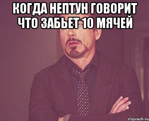 Когда НЕПТУН говорит что забьет 10 мячей , Мем твое выражение лица