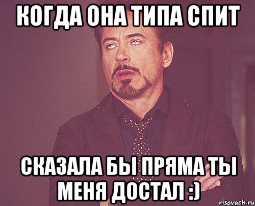 когда она типа спит сказала бы пряма ты меня достал :), Мем твое выражение лица