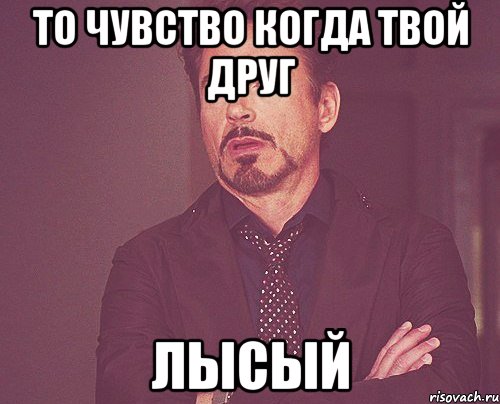 то чувство когда твой друг ЛЫСЫЙ, Мем твое выражение лица