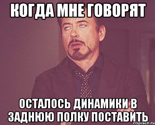 когда мне говорят осталось динамики в заднюю полку поставить, Мем твое выражение лица