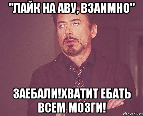 "Лайк на аву, взаимно" ЗАЕБАЛИ!Хватит ебать всем мозги!, Мем твое выражение лица