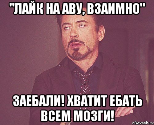 "Лайк на аву, взаимно" Заебали! Хватит ебать всем мозги!, Мем твое выражение лица