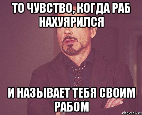 То чувство, когда раб нахуярился и называет тебя своим рабом, Мем твое выражение лица