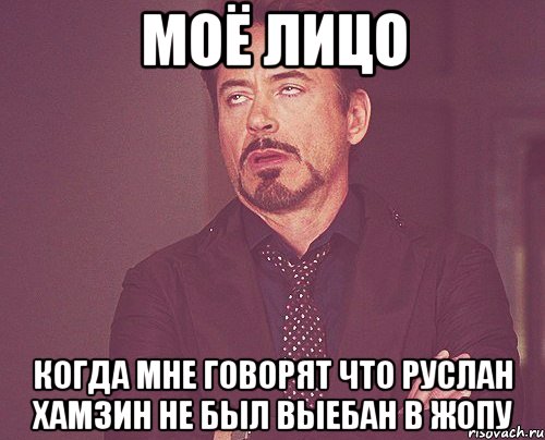 МОЁ ЛИЦО КОГДА МНЕ ГОВОРЯТ ЧТО РУСЛАН ХАМЗИН НЕ БЫЛ ВЫЕБАН В ЖОПУ, Мем твое выражение лица