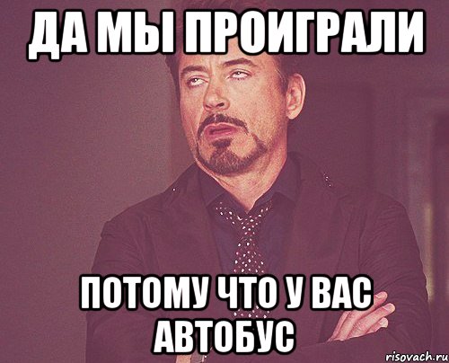 Да мы проиграли Потому что у вас автобус, Мем твое выражение лица