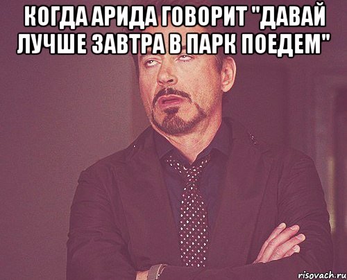 Когда Арида говорит "Давай лучше завтра в парк поедем" , Мем твое выражение лица