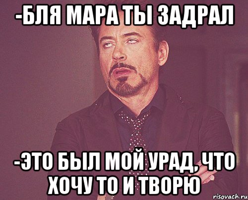 -Бля Мара ты задрал -Это был мой урад, что хочу то и творю, Мем твое выражение лица