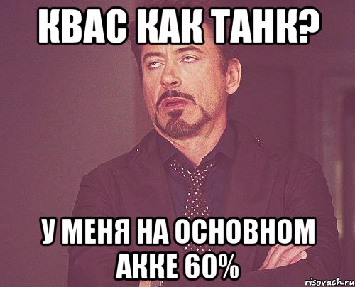 Квас как танк? У меня на основном акке 60%, Мем твое выражение лица