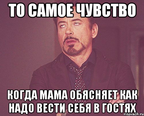 То самое чувство когда мама обясняет как надо вести себя в гостях, Мем твое выражение лица