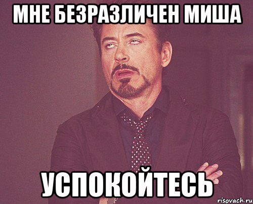 мне безразличен Миша успокойтесь, Мем твое выражение лица