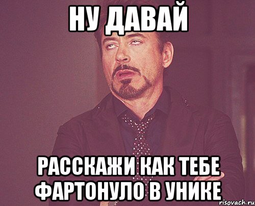 ну давай расскажи как тебе фартонуло в унике, Мем твое выражение лица
