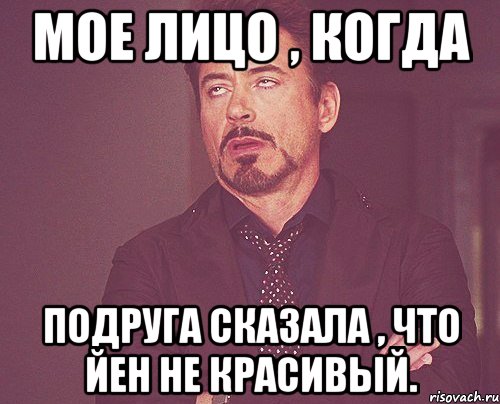 Мое лицо , когда Подруга сказала , что Йен не красивый., Мем твое выражение лица