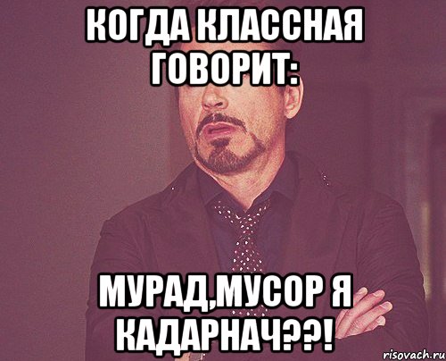 Когда классная говорит: Мурад,мусор я кадарнач??!, Мем твое выражение лица