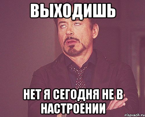 выходишь нет я сегодня не в настроении, Мем твое выражение лица