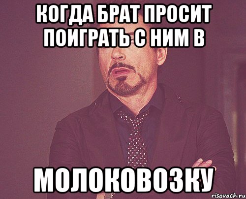 когда брат просит поиграть с ним в Молоковозку, Мем твое выражение лица