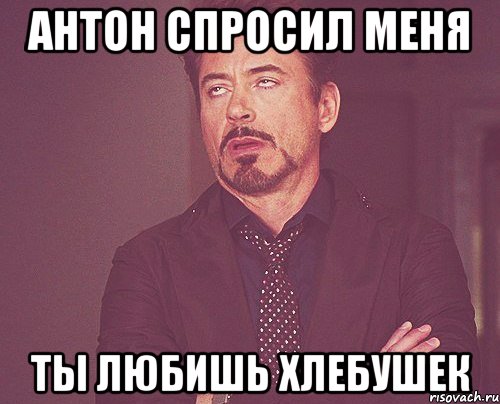 Антон спросил меня ты любишь хлебушек, Мем твое выражение лица