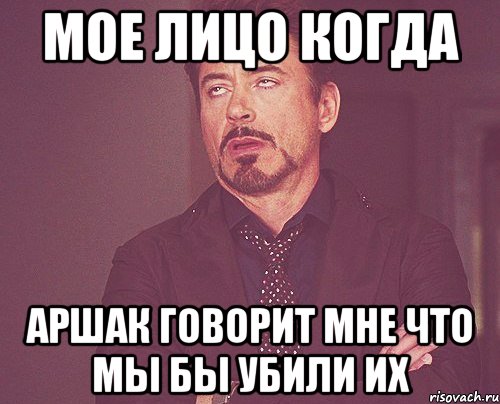 мое лицо когда аршак говорит мне что мы бы убили их, Мем твое выражение лица