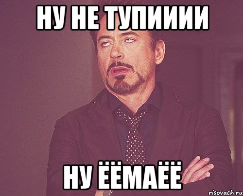 Ну не тупииии ну ёёмаёё, Мем твое выражение лица