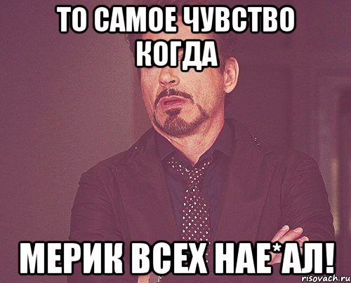 То самое чувство когда Мерик всех нае*ал!, Мем твое выражение лица