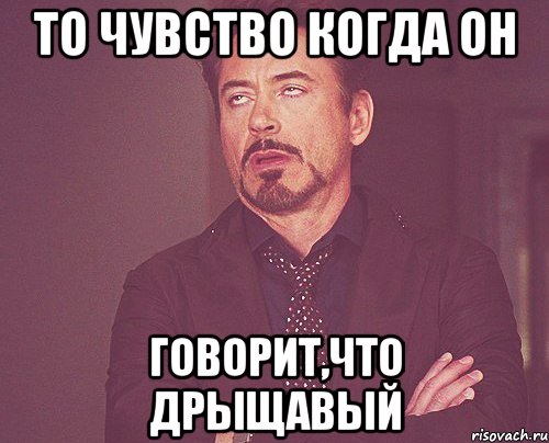 то чувство когда он говорит,что дрыщавый, Мем твое выражение лица