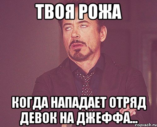 ТВОЯ РОЖА КОГДА НАПАДАЕТ ОТРЯД ДЕВОК НА ДЖЕФФА..., Мем твое выражение лица