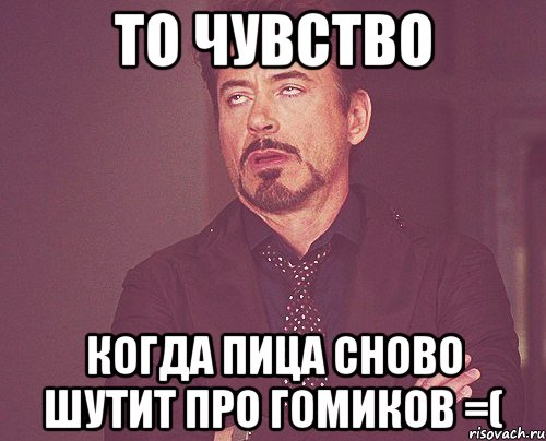То чувство когда пица сново шутит про гомиков =(, Мем твое выражение лица