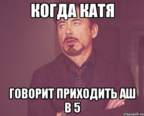 когда катя говорит приxодить аш в 5, Мем твое выражение лица