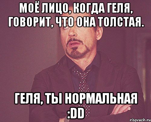 Моё лицо, когда Геля, говорит, что она толстая. Геля, ты НОРМАЛЬНАЯ :DD, Мем твое выражение лица