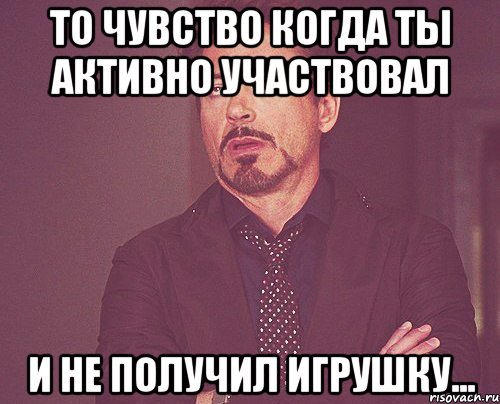 то чувство когда ты активно участвовал и не получил игрушку..., Мем твое выражение лица