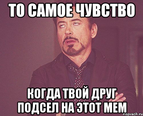 то самое чувство когда твой друг подсел на этот мем, Мем твое выражение лица